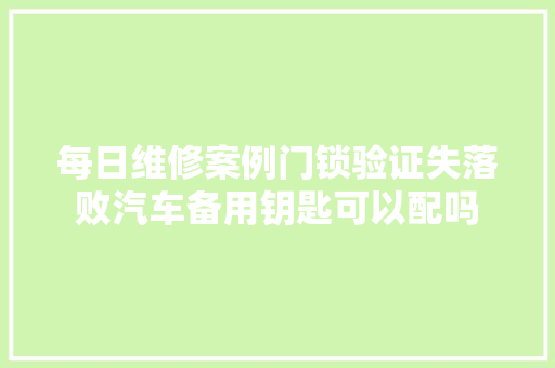 每日维修案例门锁验证失落败汽车备用钥匙可以配吗