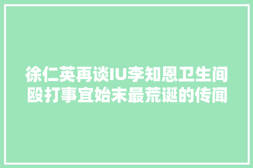 徐仁英再谈IU李知恩卫生间殴打事宜始末最荒诞的传闻