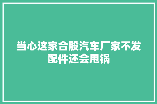 当心这家合股汽车厂家不发配件还会甩锅