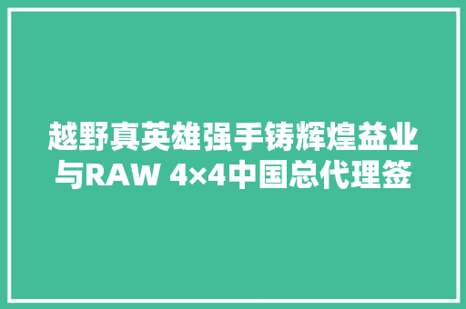 越野真英雄强手铸辉煌益业与RAW 4×4中国总代理签约典礼