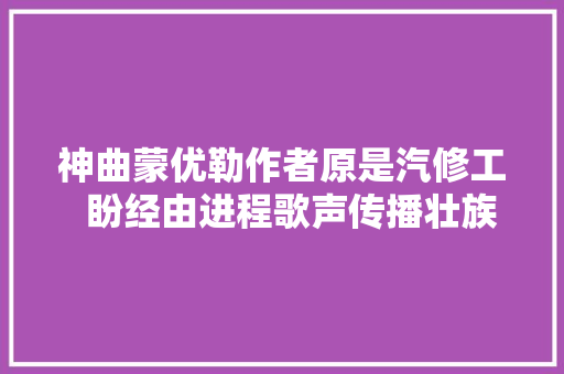 神曲蒙优勒作者原是汽修工  盼经由进程歌声传播壮族文化