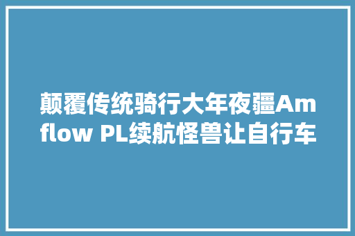 颠覆传统骑行大年夜疆Amflow PL续航怪兽让自行车也能长途不雅光