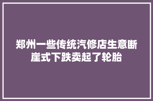 郑州一些传统汽修店生意断崖式下跌卖起了轮胎