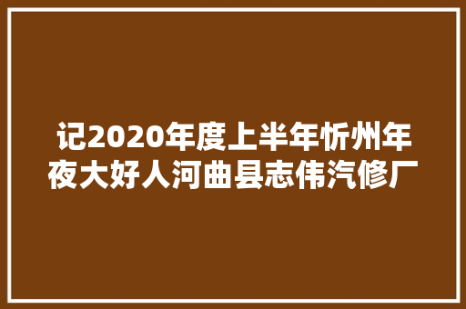 记2020年度上半年忻州年夜大好人河曲县志伟汽修厂经理王志伟