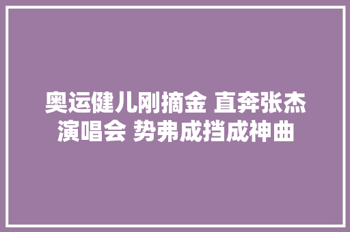 奥运健儿刚摘金 直奔张杰演唱会 势弗成挡成神曲