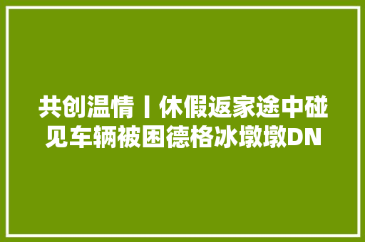 共创温情丨休假返家途中碰见车辆被困德格冰墩墩DNA动了