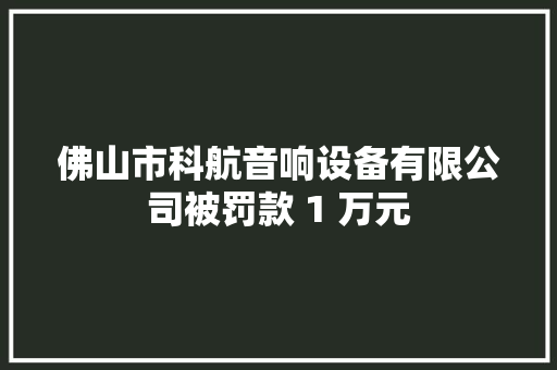 佛山市科航音响设备有限公司被罚款 1 万元