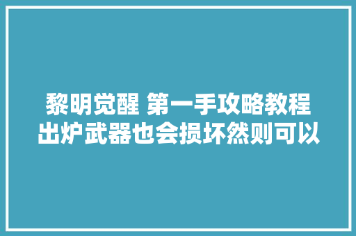 黎明觉醒 第一手攻略教程出炉武器也会损坏然则可以永远修复