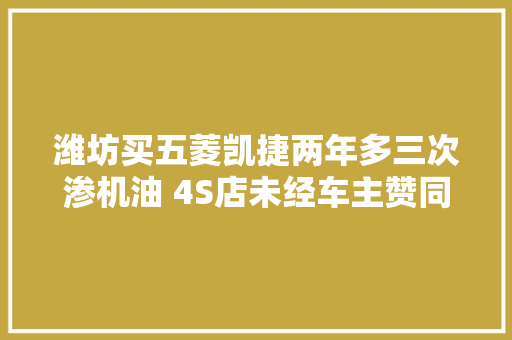潍坊买五菱凯捷两年多三次渗机油 4S店未经车主赞同维修