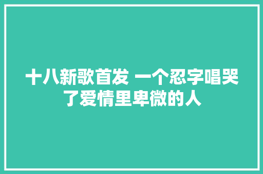 十八新歌首发 一个忍字唱哭了爱情里卑微的人
