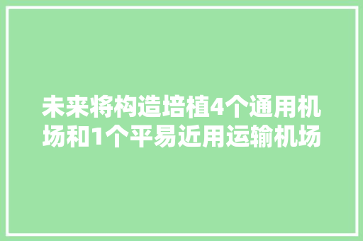 未来将构造培植4个通用机场和1个平易近用运输机场 周口航空经济正在展翅高飞