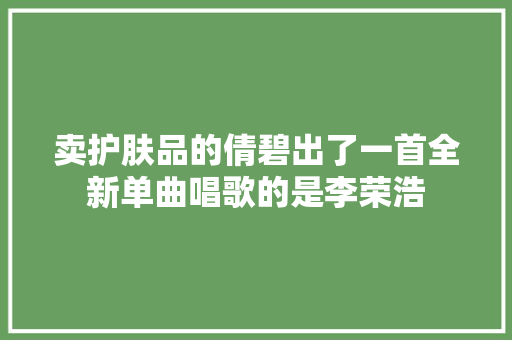 卖护肤品的倩碧出了一首全新单曲唱歌的是李荣浩