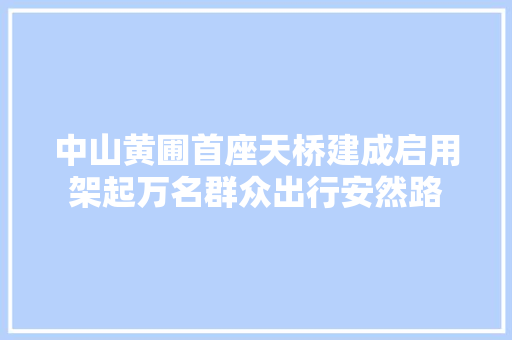 中山黄圃首座天桥建成启用架起万名群众出行安然路