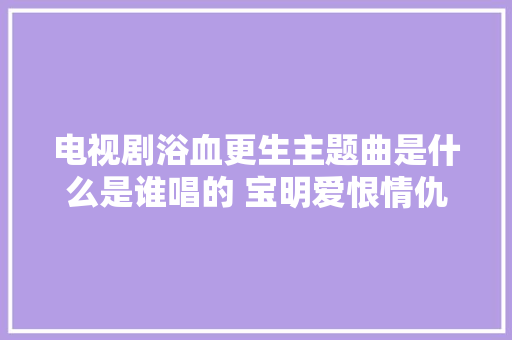 电视剧浴血更生主题曲是什么是谁唱的 宝明爱恨情仇歌词