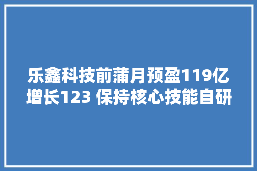 乐鑫科技前蒲月预盈119亿增长123 保持核心技能自研研发费用占比超28