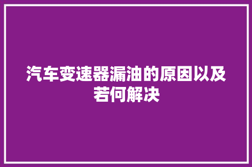汽车变速器漏油的原因以及若何解决 汽车知识