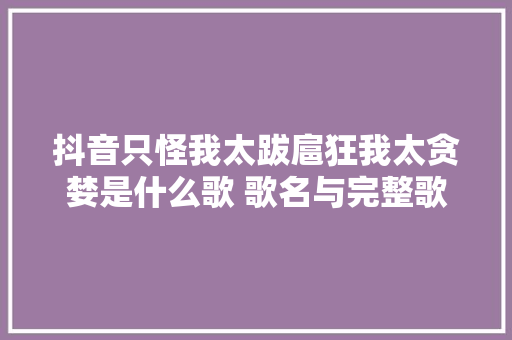 抖音只怪我太跋扈狂我太贪婪是什么歌 歌名与完整歌词介绍 休闲娱乐