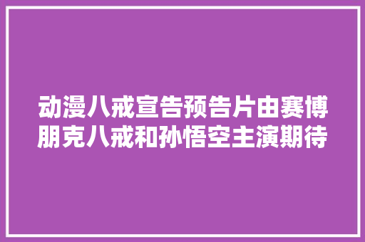 动漫八戒宣告预告片由赛博朋克八戒和孙悟空主演期待吗
