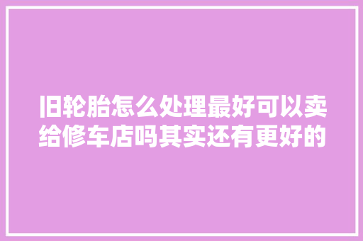 旧轮胎怎么处理最好可以卖给修车店吗其实还有更好的办法