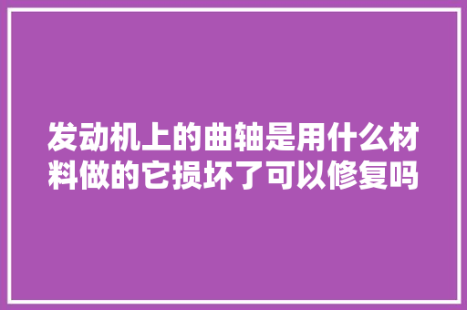 发动机上的曲轴是用什么材料做的它损坏了可以修复吗