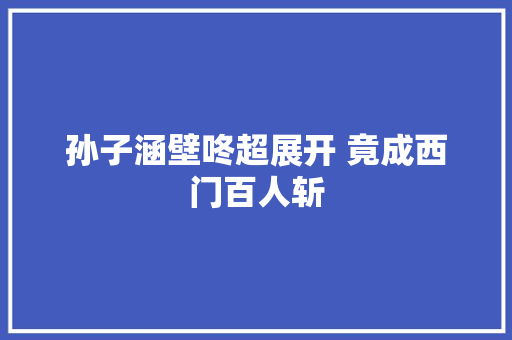 孙子涵壁咚超展开 竟成西门百人斩