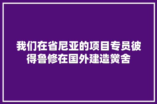 我们在省尼亚的项目专员彼得鲁修在国外建造黉舍