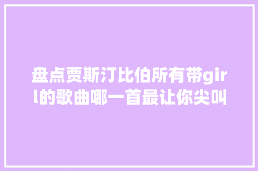 盘点贾斯汀比伯所有带girl的歌曲哪一首最让你尖叫