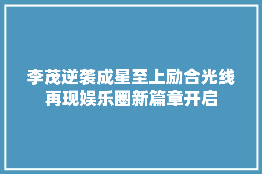 李茂逆袭成星至上励合光线再现娱乐圈新篇章开启
