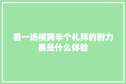 看一场横跨半个礼拜的耐力赛是什么体验
