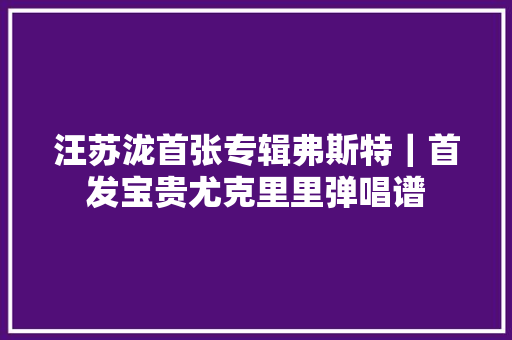汪苏泷首张专辑弗斯特｜首发宝贵尤克里里弹唱谱