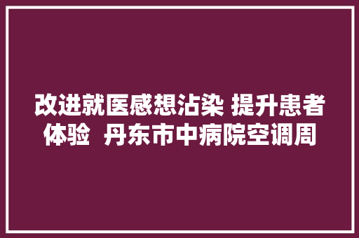 改进就医感想沾染 提升患者体验  丹东市中病院空调周全开放老凉快了