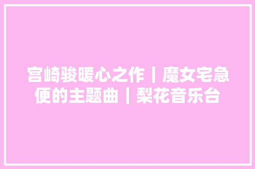 宫崎骏暖心之作｜魔女宅急便的主题曲｜梨花音乐台