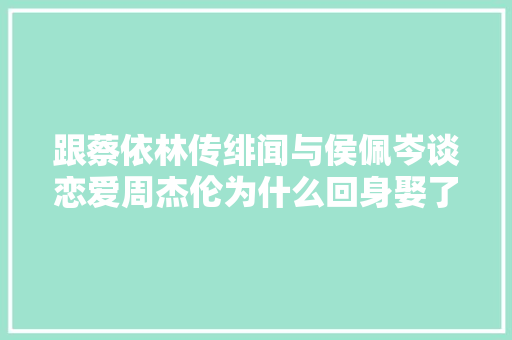 跟蔡依林传绯闻与侯佩岑谈恋爱周杰伦为什么回身娶了昆凌
