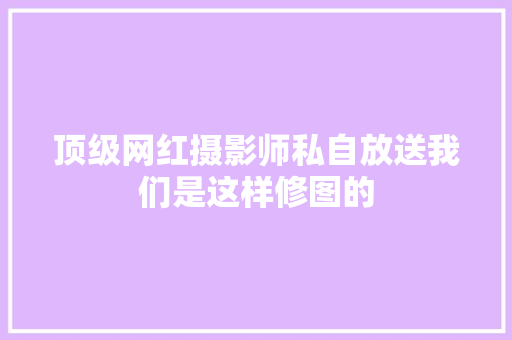 顶级网红摄影师私自放送我们是这样修图的