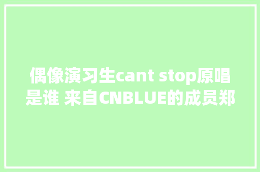 偶像演习生cant stop原唱是谁 来自CNBLUE的成员郑容和