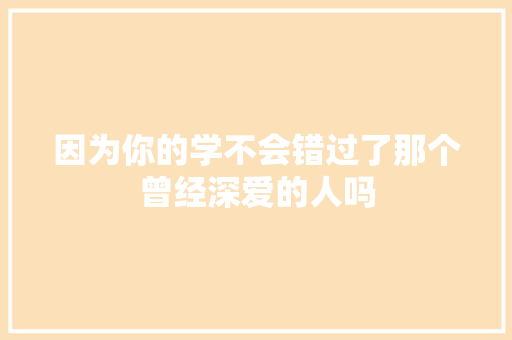 因为你的学不会错过了那个曾经深爱的人吗
