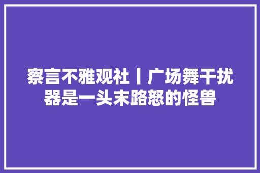 察言不雅观社丨广场舞干扰器是一头末路怒的怪兽