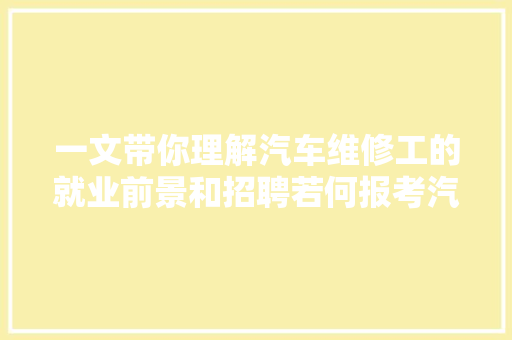 一文带你理解汽车维修工的就业前景和招聘若何报考汽车维修工证