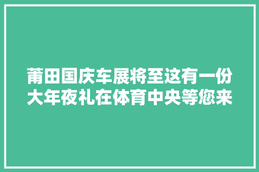 莆田国庆车展将至这有一份大年夜礼在体育中央等您来拿