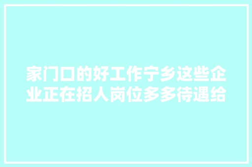 家门口的好工作宁乡这些企业正在招人岗位多多待遇给力