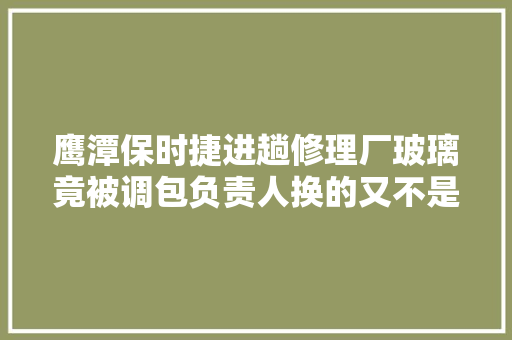 鹰潭保时捷进趟修理厂玻璃竟被调包负责人换的又不是次品