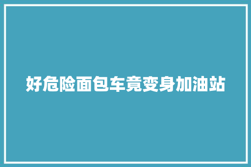 好危险面包车竟变身加油站
