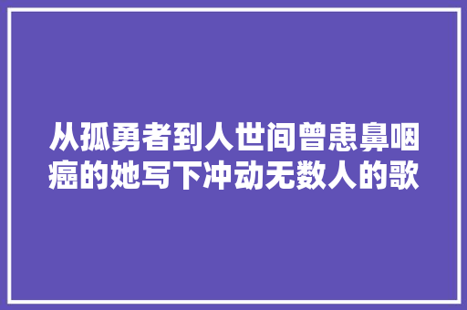 从孤勇者到人世间曾患鼻咽癌的她写下冲动无数人的歌词