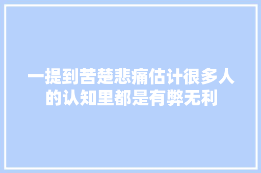 一提到苦楚悲痛估计很多人的认知里都是有弊无利