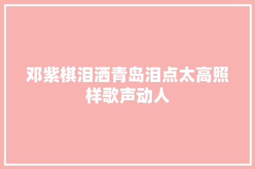 邓紫棋泪洒青岛泪点太高照样歌声动人