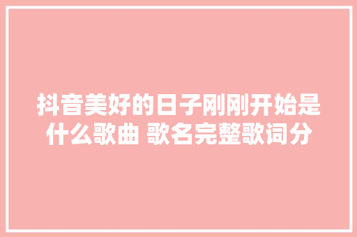 抖音美好的日子刚刚开始是什么歌曲 歌名完整歌词分享