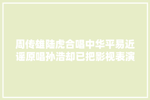 周传雄陆虎合唱中华平易近谣原唱孙浩却已把影视表演当主业
