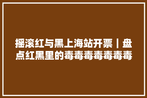 摇滚红与黑上海站开票｜盘点红黑里的毒毒毒毒毒毒毒歌词