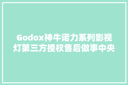 Godox神牛诺力系列影视灯第三方授权售后做事中央成立