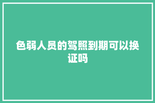 色弱人员的驾照到期可以换证吗